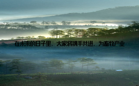在未来的日子里, 大家将携手共进, 为畜牧产业的繁荣做出更大贡献五、展望未来, 畜牧产业前景广阔随着我国畜牧产业的不断发展, 畜牧产品在国内外市场的影响力日益增强