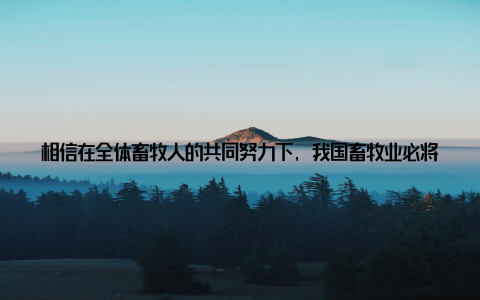 相信在全体畜牧人的共同努力下, 我国畜牧业必将迎来更加美好的明天随着我国畜牧业的快速发展, 越来越多的年轻人开始关注并投身于这个行业
