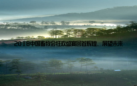2018中国畜牧会狂欢盛宴回首辉煌, 展望未来, 畜牧产业新篇章! 还记得那个激情四溢的2018年吗? 那一年, 中国畜牧会2018畜牧产业盛会如约而至, 吸引了无数畜牧行业的翘楚和青年才俊