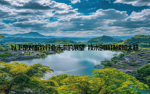 以下是对畜牧行业未来的展望 技术创新持续加大研发投入, 推动行业技术进步畜牧行业企业应持续加大研发投入, 加强技术创新, 以适应市场需求和行业发展趋势