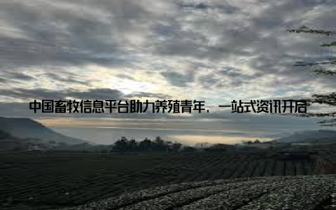 中国畜牧信息平台助力养殖青年, 一站式资讯开启智慧养殖新时代随着科技的飞速发展, 畜牧业也在不断创新和进步