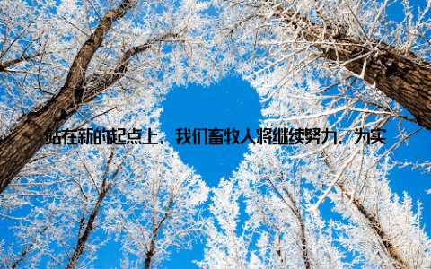 站在新的起点上, 我们畜牧人将继续努力, 为实现我国畜牧业的可持续发展贡献自己的力量在现场, 我还结识了许多来自不同地区、不同企业的同行