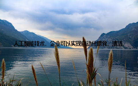 人工智能技术, 企业可以实现自动化喂食、清洁、防疫等工作, 提高生产效率 生物技术助力畜牧产生物技术在畜牧产业中的应用将越来越广泛