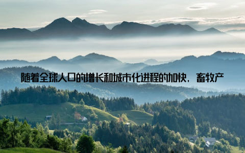 随着全球人口的增长和城市化进程的加快, 畜牧产业在保障食品安全、满足人们生活需求方面发挥着越来越重要的作用