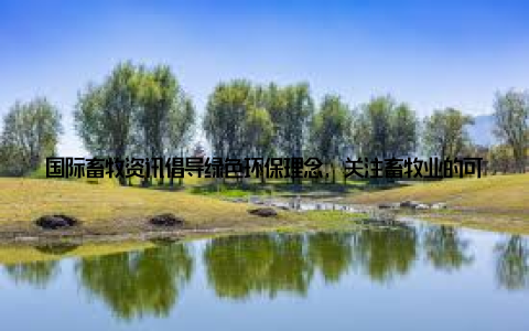 国际畜牧资讯倡导绿色环保理念, 关注畜牧业的可持续发展, 为你呈现一个绿色、环保的畜牧业未来 移动端资讯, 随时随地掌握现在, 你只需拿出手机, 就能随时随地查看国际畜牧资讯的最新报道