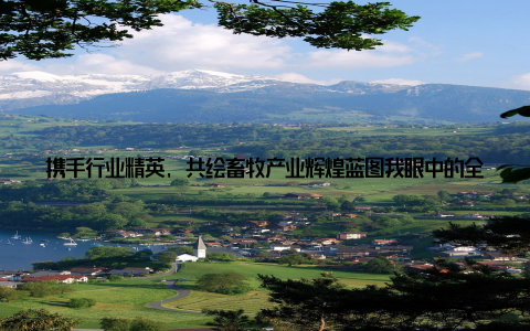 携手行业精英, 共绘畜牧产业辉煌蓝图我眼中的全球品牌畜牧网近年来, 我国畜牧产业蓬勃发展, 全球品牌畜牧网作为行业领军平台, 始终秉持着推动畜牧产业繁荣发展的使命, 携手广大行业精英, 共同描绘畜牧产业的美好未来