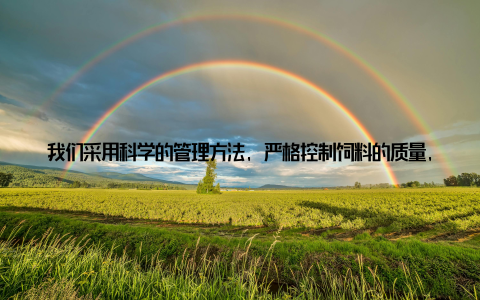我们采用科学的管理方法, 严格控制饲料的质量, 确保动物们摄入的营养均衡, 从而生产出安全、健康的肉类产品