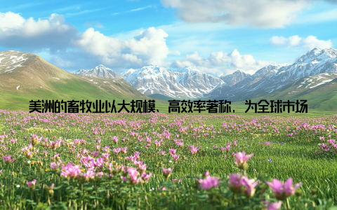 美洲的畜牧业以大规模、高效率著称, 为全球市场提供了丰富的肉类产品亚洲的畜牧业则以中国、印度、日本等国为代表