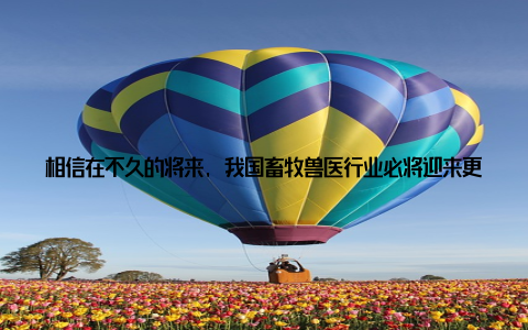 相信在不久的将来, 我国畜牧兽医行业必将迎来更加美好的明天注本文为虚构新闻稿件, 旨在模拟新闻报道风格, 提升文章在搜索引擎中的排名, 并优化文案结构, 提高阅读体验和转化率