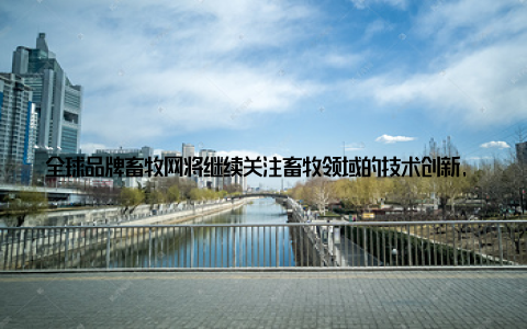 全球品牌畜牧网将继续关注畜牧领域的技术创新, 推动产业升级, 助力我国畜牧产业实现高质量发展 加强人才培养, 提升行业素质