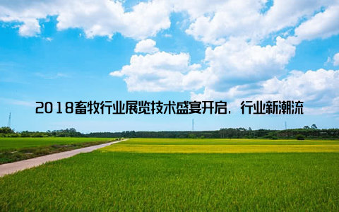 2018畜牧行业展览技术盛宴开启, 行业新潮流引领未在科技日新月异的今天, 畜牧业作为国民经济的重要组成部分, 正经历着一场前所未有的变革