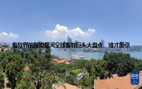 畜牧界的璀璨星河全球畜牧巨头大盘点, 谁才是引领潮流的舵手畜牧业作为全球农业的重要支柱, 其背后隐藏着一群默默耕耘的巨头企业