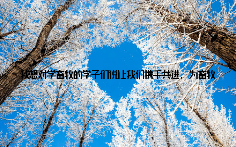 我想对学畜牧的学子们说让我们携手共进, 为畜牧事业献出我们的青春和热血! 愿我们的畜牧梦想, 从这里起航, 一路向前!