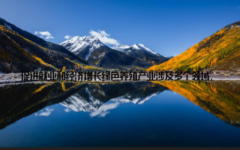 促进就业和经济增长绿色养殖产业涉及多个领域, 包括养殖、加工、销售等, 为消费者提供更多就业机会, 助力经济增长