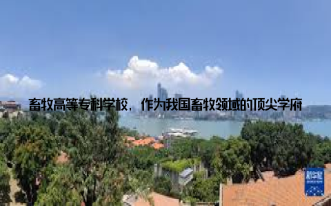 畜牧高等专科学校, 作为我国畜牧领域的顶尖学府, 正以其独特的办学特色和卓越的育人成果, 引领着畜牧产业未来的发展方向