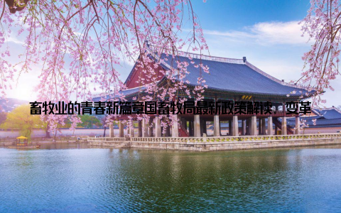 畜牧业的青春新篇章国畜牧局最新政策解读, 变革背后的无限机遇! 在这个充满活力的时代, 畜牧业正迎来一场前所未有的变革